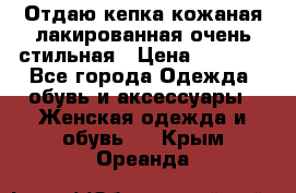 Отдаю кепка кожаная лакированная очень стильная › Цена ­ 1 050 - Все города Одежда, обувь и аксессуары » Женская одежда и обувь   . Крым,Ореанда
